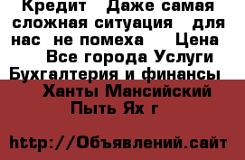 Кредит . Даже самая сложная ситуация - для нас  не помеха . › Цена ­ 90 - Все города Услуги » Бухгалтерия и финансы   . Ханты-Мансийский,Пыть-Ях г.